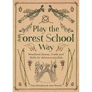 Play the Forest School Way: Woodland Games and Crafts for Adventurous Kids