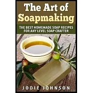 The Art of Soapmaking: The Best Homemade Soap Recipes for Any Level Soap Crafter