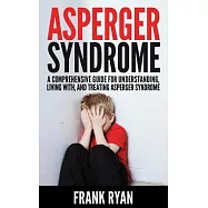 Asperger Syndrome: A Comprehensive Guide for Understanding, Living With, and Treating Asperger Syndrome