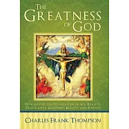 The Greatness of God: How God Is the Foundation of All Reality, Truth, Love, Goodness, Beauty, and Purpose
