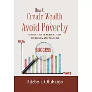 How to Create Wealth and Avoid Poverty: Simple and Practical Tips to Riches and Wealth