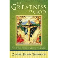 The Greatness of God: How God Is the Foundation of All Reality, Truth, Love, Goodness, Beauty, and Purpose