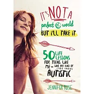 It&rsquo;s Not a Perfect World, But I&rsquo;ll Take It: 50 Life Lessons for Teens Like Me Who Are Kind of (You Know) Autistic