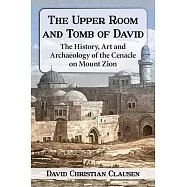 The Upper Room and Tomb of David: The History, Art and Archaeology of the Cenacle on Mount Zion