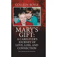 Mary&rsquo;s Gift: A Caregiver&rsquo;s Journey of Love, Loss, and Connection: How to Experience Joy in the Midst of Chaos