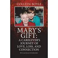 Mary&rsquo;s Gift: A Caregiver&rsquo;s Journey of Love, Loss, and Connection: How to Experience Joy in the Midst of Chaos