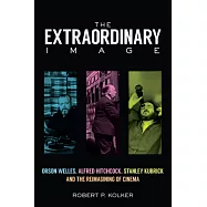 The Extraordinary Image: Orson Welles, Alfred Hitchcock, Stanley Kubrick, and the Reimagining of Cinema