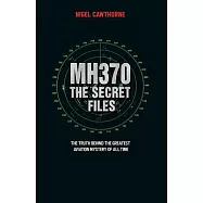 MH370 The Secret Files: At Last: The Truth Behind the Greatest Aviation Mystery of All Time