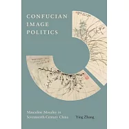 Confucian Image Politics: Masculine Morality in Seventeenth-century China