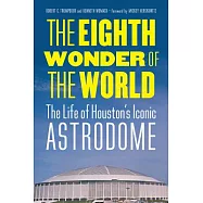 The Eighth Wonder of the World: The Life of Houston&rsquo;s Iconic Astrodome