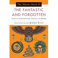 The Weiser Book of the Fantastic and Forgotten: Tales of the Supernatural, Strange, and Bizarre
