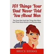 101 Things Your Dad Never Told You about Men: The Good, Bad, and Ugly Things Men Want and Think about Women and