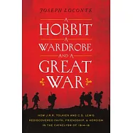 A Hobbit, a Wardrobe, and a Great War: How J.R.R. Tolkien and C.S. Lewis Rediscovered Faith, Friendship, and Heroism in