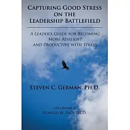 Capturing Good Stress on the Leadership Battlefield: A Leader&rsquo;s Guide for Becoming More Resilient and Productive With