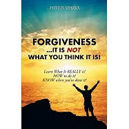 Forgiveness It Is Not What You Think It Is!: Learn What It Really Is! How to Do It! Know When You&rsquo;ve Done It!