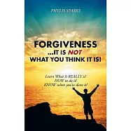 Forgiveness It Is Not What You Think It Is!: Learn What It Really Is! How to Do It! Know When You&rsquo;ve Done It!