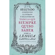 Segundo compendio ilustrado y deleitoso de todo lo que siempre quiso saber de la lengua castellana / The Second Delightful, Illustrated Compendium of Everything You Ever Wanted to Know About the Spanish