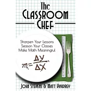 The Classroom Chef: Sharpen Your Lessons, Season Your Classes, Make Math Meaningful