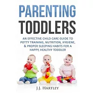 Parenting Toddlers: An Effective Child Care Guide to Potty Training, Nutrition, Hygiene, & Proper Sleeping Habits for a