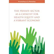 The Private Sector As a Catalyst for Health Equity and a Vibrant Economy: Proceedings of a Workshop