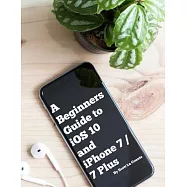 A Beginners Guide to Ios 10 and Iphone 7 / 7 Plus