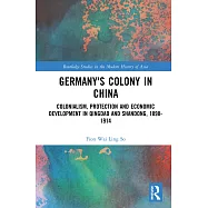 Germany’s Colony in China: Colonialism, Protection and Economic Development in Qingdao and Shandong, 1898-1914