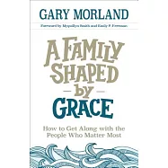 A Family Shaped by Grace: How to Get Along with the People Who Matter Most