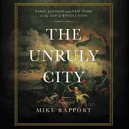 The Unruly City: Paris, London and New York in the Age of Revolution: Library Edition