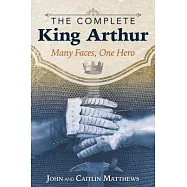The Complete King Arthur: Many Faces, One Hero