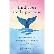 Find Your Soul’s Purpose: Discover Who You Are, Remember Why You Are Here, Live a Life You Love