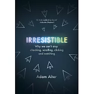 Irresistible: Why We Can’t Stop Checking, Scrolling, Clicking and Watching