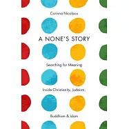 A None&rsquo;s Story: Searching for Meaning Inside Christianity, Judaism, Buddhism, & Islam /]ccorinna Nicolaou