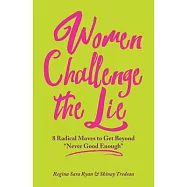 Women Challenge the Lie: 8 Radical Moves to Get Beyond "Never Good Enough"