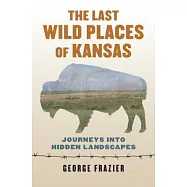 The Last Wild Places of Kansas: Journeys into Hidden Landscapes