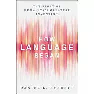 How Language Began: The Story of Humanity’s Greatest Invention