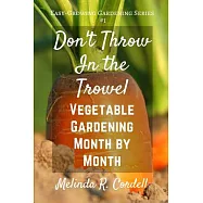 Don’t Throw in the Trowel!: Vegetable Gardening Month by Month: An Easygrowing Month-by-Month Guide to Vegetable