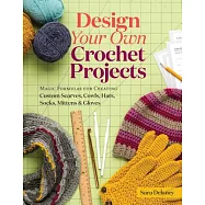 Design Your Own Crochet Projects: Magic Formulas for Creating Custom Scarves, Cowls, Hats, Socks, Mittens and Gloves