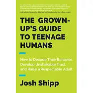 The Grown-Up&rsquo;s Guide to Teenage Humans: How to Decode Their Behavior, Develop Unshakable Trust, and Raise a Respectable