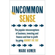 Uncommon Sense: The Popular Misconceptions of Business, Investing and Finance and How to Profit by Going Against the