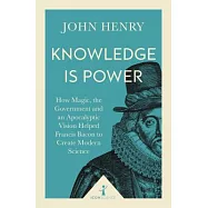Knowledge Is Power: How Magic, the Government and an Apocalyptic Vision Helped Francis Bacon to Create Modern Science