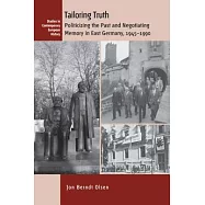 Tailoring Truth: Politicizing the Past and Negotiating Memory in East Germany, 1945-1990