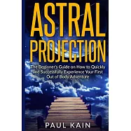 Astral Projection: The Beginner&rsquo;s Guide on How to Quickly and Successfully Experience Your First Out of Body Adventure
