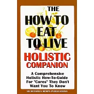 The How to Eat to Live Essential Companion: A Holisitc Comprehensive How-to-guide for "Cures" "They" Don&rsquo;t Want You to