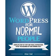 Wordpress for Normal People: Complete Step-by-step and Visual Instructions to Get the Beginner Up and Running Fast