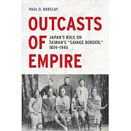 Outcasts of Empire: Japan&rsquo;s Rule on Taiwan&rsquo;s "Savage Border", 1874-1945