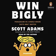 Win Bigly: Persuasion in a World Where Facts Don’t Matter