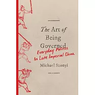 The Art of Being Governed: Everyday Politics in Late Imperial China