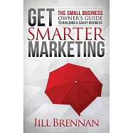 Get Smarter Marketing: The Small Business Owner’s Guide to Building a Savvy Business