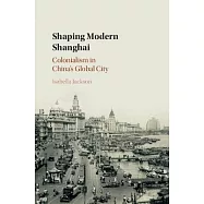 Shaping Modern Shanghai: Colonialism in China’s Global City