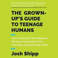 The Grown-up&rsquo;s Guide to Teenage Humans: How to Decode Their Behavior, Develop Unshakable Trust, and Raise a Respectable